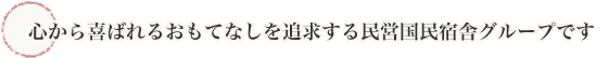 心から喜ばれるおもてなしを追求する民営国民宿舎グループです